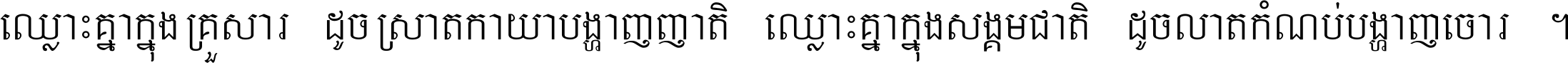 ឈ្លោះ​គ្នា​ក្នុង​គ្រួសារ ដូច​ស្រាត​កាយា​បង្ហាញ​ញាតិ ឈ្លោះគ្នាក្នុង​សង្គមជាតិ ដូច​លាត​កំណប់​បង្ហាញ​ចោរ ។