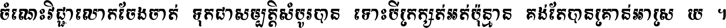 ចំណេះ​វិជ្ជា​លោក​ចែង​ចាត់ ទុក​ជា​សម្បត្តិ​សំបូរ​បាន ទោះ​បី​ក្រក្សត់​អត់​ប៉ុន្មាន គង់​តែ​បាន​គ្រាន់​អាស្រ័យ ។