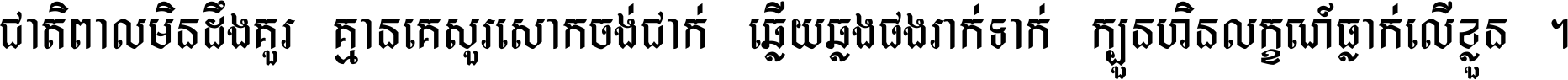 ជាតិ​ពាល​មិន​ដឹង​គួរ គ្មាន​គេ​សួរ​សោក​ចង់​ជាក់ ឆ្លើយ​ឆ្លង​ផង​រាក់​ទាក់​ ក្បួន​ហិន​លក្ខណ៍​ធ្លាក់​លើ​ខ្លួន ។