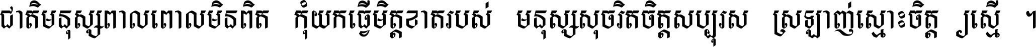 ជាតិ​មនុស្ស​ពាល​ពោល​មិន​ពិត កុំ​យក​ធ្វើ​មិត្ត​ខាត​របស់ មនុស្ស​សុចរិត​ចិត្ត​សប្បុរស ស្រឡាញ់​ស្មោះ​ចិត្ត​ឲ្យ​ស្មើ ។
