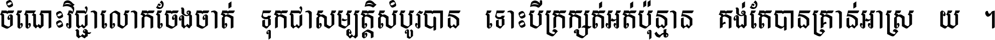 ចំណេះ​វិជ្ជា​លោក​ចែង​ចាត់ ទុក​ជា​សម្បត្តិ​សំបូរ​បាន ទោះ​បី​ក្រក្សត់​អត់​ប៉ុន្មាន គង់​តែ​បាន​គ្រាន់​អាស្រ័យ ។