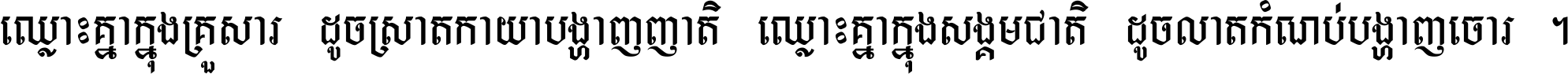 ឈ្លោះ​គ្នា​ក្នុង​គ្រួសារ ដូច​ស្រាត​កាយា​បង្ហាញ​ញាតិ ឈ្លោះគ្នាក្នុង​សង្គមជាតិ ដូច​លាត​កំណប់​បង្ហាញ​ចោរ ។