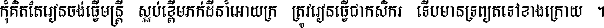 កុំ​គិត​តែ​រៀន​ចង់ធ្វើ​មន្ត្រី ស្អប់​ខ្ពើម​ភក់ដី​នាំអោយ​ក្រ ត្រូវ​រៀន​ធ្វើ​ជា​កសិករ ទើប​មានទ្រព្យ​ត​ទៅ​ខាង​ក្រោយ ។
