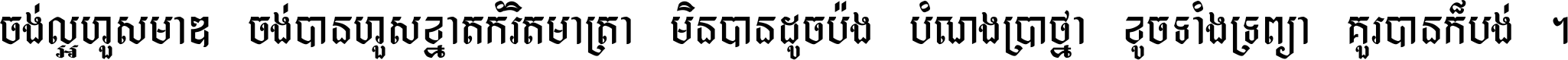 ចង់​ល្អ​ហួស​មាឌ ចង់​បាន​ហួស​ខ្នាត​កំរិត​មាត្រា មិន​បាន​ដូច​ប៉ង បំណង​ប្រាថ្នា ខូច​ទាំងទ្រព្យា គួរ​បាន​ក៏បង់ ។