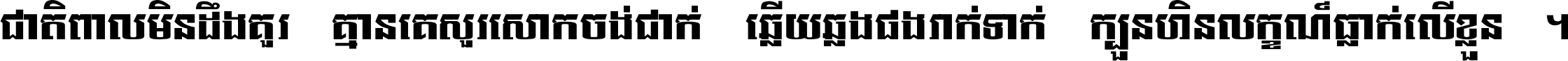 ជាតិ​ពាល​មិន​ដឹង​គួរ គ្មាន​គេ​សួរ​សោក​ចង់​ជាក់ ឆ្លើយ​ឆ្លង​ផង​រាក់​ទាក់​ ក្បួន​ហិន​លក្ខណ៍​ធ្លាក់​លើ​ខ្លួន ។