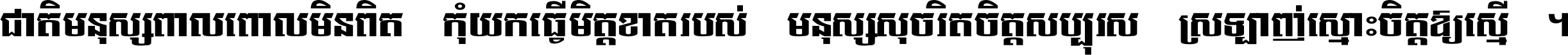 ជាតិ​មនុស្ស​ពាល​ពោល​មិន​ពិត កុំ​យក​ធ្វើ​មិត្ត​ខាត​របស់ មនុស្ស​សុចរិត​ចិត្ត​សប្បុរស ស្រឡាញ់​ស្មោះ​ចិត្ត​ឲ្យ​ស្មើ ។