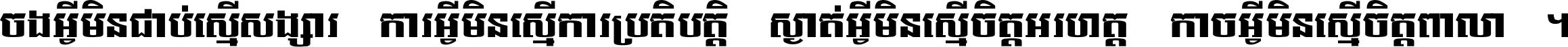 ចង​អ្វី​មិន​ជាប់​ស្មើ​សង្សារ ការ​អ្វី​មិន​ស្មើ​ការ​ប្រតិបត្តិ ស្ងាត់​អ្វី​មិន​ស្មើ​​ចិត្ត​អរហត្ត​ កាច​អ្វី​មិន​ស្មើ​ចិត្ត​ពាលា ។