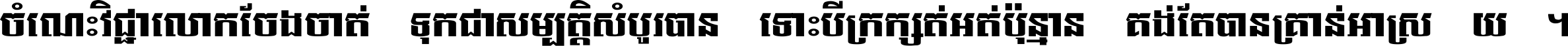 ចំណេះ​វិជ្ជា​លោក​ចែង​ចាត់ ទុក​ជា​សម្បត្តិ​សំបូរ​បាន ទោះ​បី​ក្រក្សត់​អត់​ប៉ុន្មាន គង់​តែ​បាន​គ្រាន់​អាស្រ័យ ។