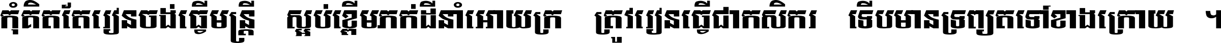 កុំ​គិត​តែ​រៀន​ចង់ធ្វើ​មន្ត្រី ស្អប់​ខ្ពើម​ភក់ដី​នាំអោយ​ក្រ ត្រូវ​រៀន​ធ្វើ​ជា​កសិករ ទើប​មានទ្រព្យ​ត​ទៅ​ខាង​ក្រោយ ។