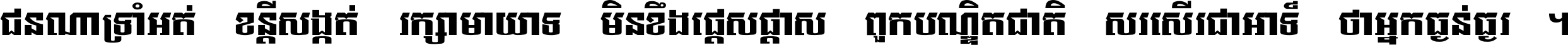 ជនណា​ទ្រាំអត់ ខន្តី​សង្កត់ រក្សា​មាយាទ មិន​ខឹង​ផ្ដេសផ្ដាស ពួក​បណ្ឌិតជាតិ សរសើរ​ជា​អាទ៍ ថា​អ្នក​ធ្ងន់​ធ្ងរ ។