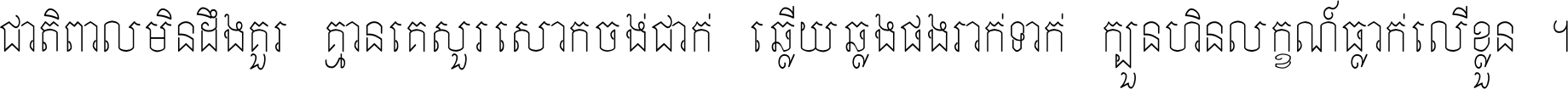 ជាតិ​ពាល​មិន​ដឹង​គួរ គ្មាន​គេ​សួរ​សោក​ចង់​ជាក់ ឆ្លើយ​ឆ្លង​ផង​រាក់​ទាក់​ ក្បួន​ហិន​លក្ខណ៍​ធ្លាក់​លើ​ខ្លួន ។