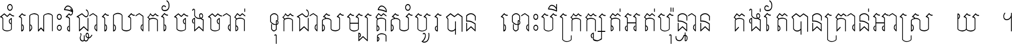 ចំណេះ​វិជ្ជា​លោក​ចែង​ចាត់ ទុក​ជា​សម្បត្តិ​សំបូរ​បាន ទោះ​បី​ក្រក្សត់​អត់​ប៉ុន្មាន គង់​តែ​បាន​គ្រាន់​អាស្រ័យ ។