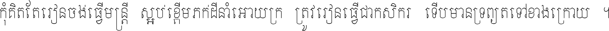 កុំ​គិត​តែ​រៀន​ចង់ធ្វើ​មន្ត្រី ស្អប់​ខ្ពើម​ភក់ដី​នាំអោយ​ក្រ ត្រូវ​រៀន​ធ្វើ​ជា​កសិករ ទើប​មានទ្រព្យ​ត​ទៅ​ខាង​ក្រោយ ។