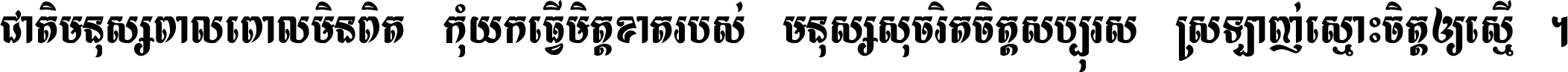 ជាតិ​មនុស្ស​ពាល​ពោល​មិន​ពិត កុំ​យក​ធ្វើ​មិត្ត​ខាត​របស់ មនុស្ស​សុចរិត​ចិត្ត​សប្បុរស ស្រឡាញ់​ស្មោះ​ចិត្ត​ឲ្យ​ស្មើ ។