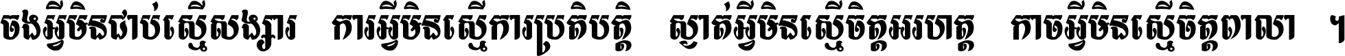 ចង​អ្វី​មិន​ជាប់​ស្មើ​សង្សារ ការ​អ្វី​មិន​ស្មើ​ការ​ប្រតិបត្តិ ស្ងាត់​អ្វី​មិន​ស្មើ​​ចិត្ត​អរហត្ត​ កាច​អ្វី​មិន​ស្មើ​ចិត្ត​ពាលា ។
