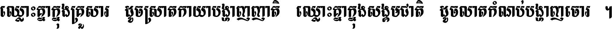 ឈ្លោះ​គ្នា​ក្នុង​គ្រួសារ ដូច​ស្រាត​កាយា​បង្ហាញ​ញាតិ ឈ្លោះគ្នាក្នុង​សង្គមជាតិ ដូច​លាត​កំណប់​បង្ហាញ​ចោរ ។