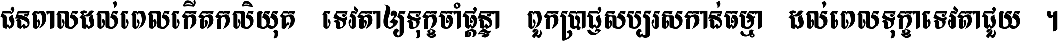 ជនពាល​ដល់​ពេល​កើត​កលិយុគ ទេវតា​ឲ្យ​ទុក្ខ​ចាំ​ផ្ដន្ទា ពួក​ប្រាជ្ញ​សប្បរស​កាន់​ធម្មា ដល់​ពេល​ទុក្ខា​ទេវតា​ជួយ ។
