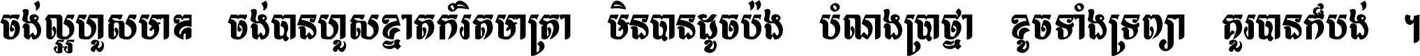 ចង់​ល្អ​ហួស​មាឌ ចង់​បាន​ហួស​ខ្នាត​កំរិត​មាត្រា មិន​បាន​ដូច​ប៉ង បំណង​ប្រាថ្នា ខូច​ទាំងទ្រព្យា គួរ​បាន​ក៏បង់ ។