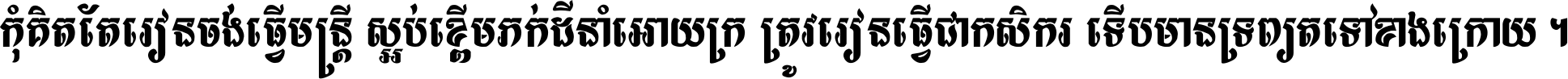 កុំ​គិត​តែ​រៀន​ចង់ធ្វើ​មន្ត្រី ស្អប់​ខ្ពើម​ភក់ដី​នាំអោយ​ក្រ ត្រូវ​រៀន​ធ្វើ​ជា​កសិករ ទើប​មានទ្រព្យ​ត​ទៅ​ខាង​ក្រោយ ។
