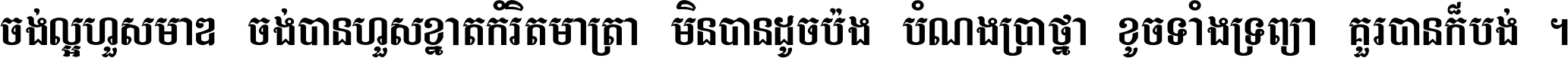 ចង់​ល្អ​ហួស​មាឌ ចង់​បាន​ហួស​ខ្នាត​កំរិត​មាត្រា មិន​បាន​ដូច​ប៉ង បំណង​ប្រាថ្នា ខូច​ទាំងទ្រព្យា គួរ​បាន​ក៏បង់ ។