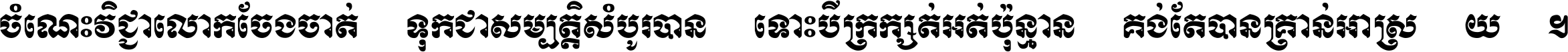 ចំណេះ​វិជ្ជា​លោក​ចែង​ចាត់ ទុក​ជា​សម្បត្តិ​សំបូរ​បាន ទោះ​បី​ក្រក្សត់​អត់​ប៉ុន្មាន គង់​តែ​បាន​គ្រាន់​អាស្រ័យ ។