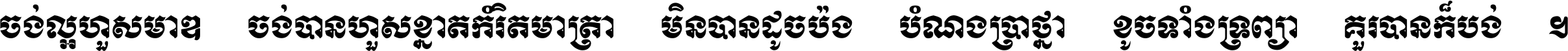 ចង់​ល្អ​ហួស​មាឌ ចង់​បាន​ហួស​ខ្នាត​កំរិត​មាត្រា មិន​បាន​ដូច​ប៉ង បំណង​ប្រាថ្នា ខូច​ទាំងទ្រព្យា គួរ​បាន​ក៏បង់ ។