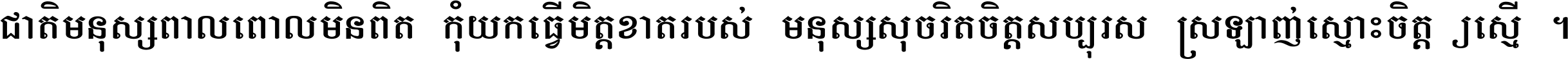ជាតិ​មនុស្ស​ពាល​ពោល​មិន​ពិត កុំ​យក​ធ្វើ​មិត្ត​ខាត​របស់ មនុស្ស​សុចរិត​ចិត្ត​សប្បុរស ស្រឡាញ់​ស្មោះ​ចិត្ត​ឲ្យ​ស្មើ ។