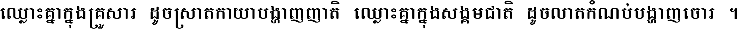 ឈ្លោះ​គ្នា​ក្នុង​គ្រួសារ ដូច​ស្រាត​កាយា​បង្ហាញ​ញាតិ ឈ្លោះគ្នាក្នុង​សង្គមជាតិ ដូច​លាត​កំណប់​បង្ហាញ​ចោរ ។