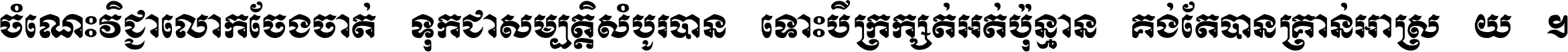 ចំណេះ​វិជ្ជា​លោក​ចែង​ចាត់ ទុក​ជា​សម្បត្តិ​សំបូរ​បាន ទោះ​បី​ក្រក្សត់​អត់​ប៉ុន្មាន គង់​តែ​បាន​គ្រាន់​អាស្រ័យ ។