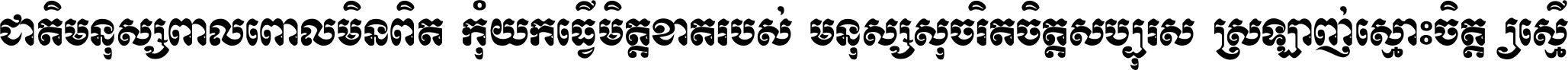 ជាតិ​មនុស្ស​ពាល​ពោល​មិន​ពិត កុំ​យក​ធ្វើ​មិត្ត​ខាត​របស់ មនុស្ស​សុចរិត​ចិត្ត​សប្បុរស ស្រឡាញ់​ស្មោះ​ចិត្ត​ឲ្យ​ស្មើ ។
