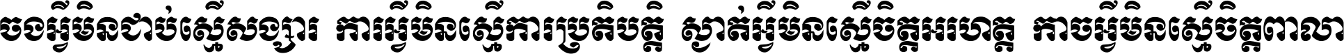 ចង​អ្វី​មិន​ជាប់​ស្មើ​សង្សារ ការ​អ្វី​មិន​ស្មើ​ការ​ប្រតិបត្តិ ស្ងាត់​អ្វី​មិន​ស្មើ​​ចិត្ត​អរហត្ត​ កាច​អ្វី​មិន​ស្មើ​ចិត្ត​ពាលា ។