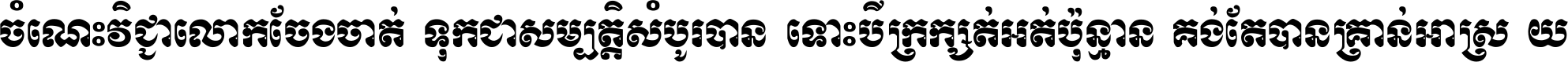 ចំណេះ​វិជ្ជា​លោក​ចែង​ចាត់ ទុក​ជា​សម្បត្តិ​សំបូរ​បាន ទោះ​បី​ក្រក្សត់​អត់​ប៉ុន្មាន គង់​តែ​បាន​គ្រាន់​អាស្រ័យ ។