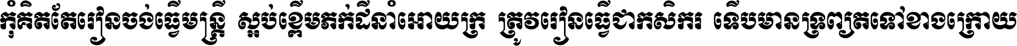 កុំ​គិត​តែ​រៀន​ចង់ធ្វើ​មន្ត្រី ស្អប់​ខ្ពើម​ភក់ដី​នាំអោយ​ក្រ ត្រូវ​រៀន​ធ្វើ​ជា​កសិករ ទើប​មានទ្រព្យ​ត​ទៅ​ខាង​ក្រោយ ។