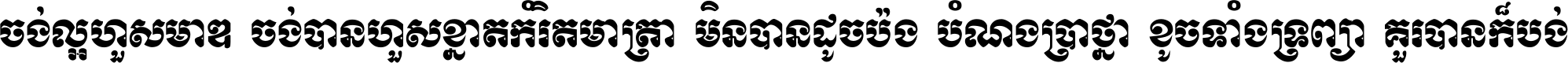 ចង់​ល្អ​ហួស​មាឌ ចង់​បាន​ហួស​ខ្នាត​កំរិត​មាត្រា មិន​បាន​ដូច​ប៉ង បំណង​ប្រាថ្នា ខូច​ទាំងទ្រព្យា គួរ​បាន​ក៏បង់ ។
