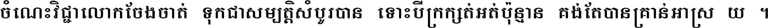 ចំណេះ​វិជ្ជា​លោក​ចែង​ចាត់ ទុក​ជា​សម្បត្តិ​សំបូរ​បាន ទោះ​បី​ក្រក្សត់​អត់​ប៉ុន្មាន គង់​តែ​បាន​គ្រាន់​អាស្រ័យ ។