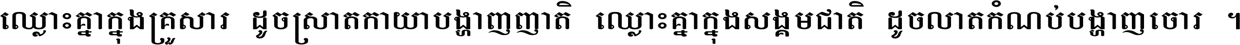 ឈ្លោះ​គ្នា​ក្នុង​គ្រួសារ ដូច​ស្រាត​កាយា​បង្ហាញ​ញាតិ ឈ្លោះគ្នាក្នុង​សង្គមជាតិ ដូច​លាត​កំណប់​បង្ហាញ​ចោរ ។