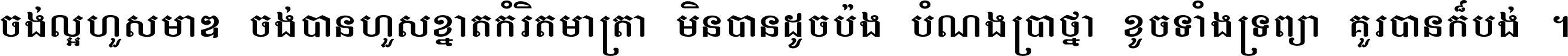 ចង់​ល្អ​ហួស​មាឌ ចង់​បាន​ហួស​ខ្នាត​កំរិត​មាត្រា មិន​បាន​ដូច​ប៉ង បំណង​ប្រាថ្នា ខូច​ទាំងទ្រព្យា គួរ​បាន​ក៏បង់ ។