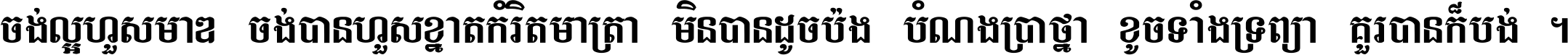 ចង់​ល្អ​ហួស​មាឌ ចង់​បាន​ហួស​ខ្នាត​កំរិត​មាត្រា មិន​បាន​ដូច​ប៉ង បំណង​ប្រាថ្នា ខូច​ទាំងទ្រព្យា គួរ​បាន​ក៏បង់ ។