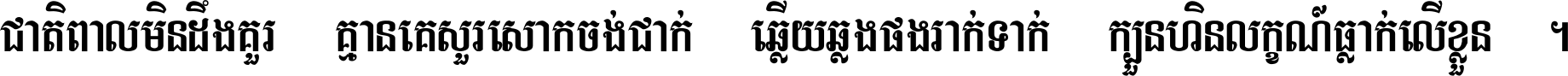 ជាតិ​ពាល​មិន​ដឹង​គួរ គ្មាន​គេ​សួរ​សោក​ចង់​ជាក់ ឆ្លើយ​ឆ្លង​ផង​រាក់​ទាក់​ ក្បួន​ហិន​លក្ខណ៍​ធ្លាក់​លើ​ខ្លួន ។