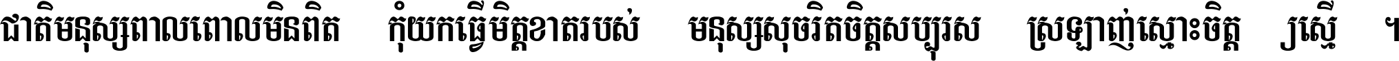 ជាតិ​មនុស្ស​ពាល​ពោល​មិន​ពិត កុំ​យក​ធ្វើ​មិត្ត​ខាត​របស់ មនុស្ស​សុចរិត​ចិត្ត​សប្បុរស ស្រឡាញ់​ស្មោះ​ចិត្ត​ឲ្យ​ស្មើ ។