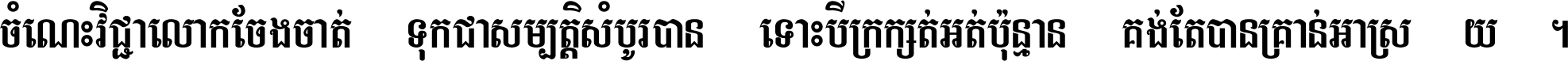 ចំណេះ​វិជ្ជា​លោក​ចែង​ចាត់ ទុក​ជា​សម្បត្តិ​សំបូរ​បាន ទោះ​បី​ក្រក្សត់​អត់​ប៉ុន្មាន គង់​តែ​បាន​គ្រាន់​អាស្រ័យ ។