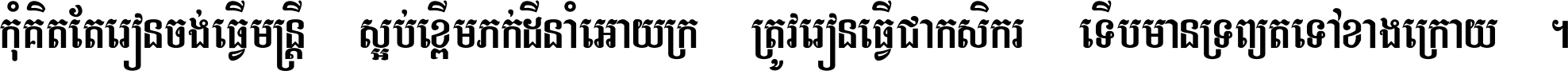 កុំ​គិត​តែ​រៀន​ចង់ធ្វើ​មន្ត្រី ស្អប់​ខ្ពើម​ភក់ដី​នាំអោយ​ក្រ ត្រូវ​រៀន​ធ្វើ​ជា​កសិករ ទើប​មានទ្រព្យ​ត​ទៅ​ខាង​ក្រោយ ។