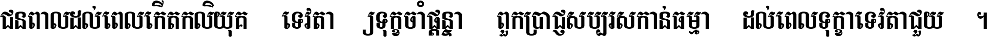 ជនពាល​ដល់​ពេល​កើត​កលិយុគ ទេវតា​ឲ្យ​ទុក្ខ​ចាំ​ផ្ដន្ទា ពួក​ប្រាជ្ញ​សប្បរស​កាន់​ធម្មា ដល់​ពេល​ទុក្ខា​ទេវតា​ជួយ ។