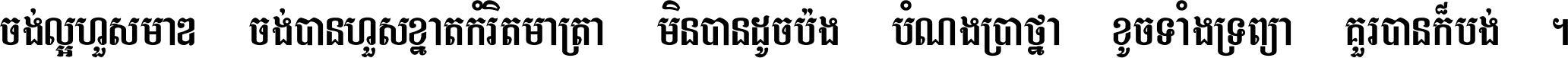 ចង់​ល្អ​ហួស​មាឌ ចង់​បាន​ហួស​ខ្នាត​កំរិត​មាត្រា មិន​បាន​ដូច​ប៉ង បំណង​ប្រាថ្នា ខូច​ទាំងទ្រព្យា គួរ​បាន​ក៏បង់ ។