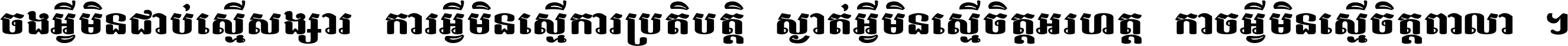 ចង​អ្វី​មិន​ជាប់​ស្មើ​សង្សារ ការ​អ្វី​មិន​ស្មើ​ការ​ប្រតិបត្តិ ស្ងាត់​អ្វី​មិន​ស្មើ​​ចិត្ត​អរហត្ត​ កាច​អ្វី​មិន​ស្មើ​ចិត្ត​ពាលា ។