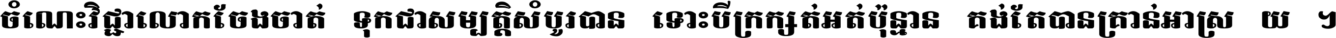 ចំណេះ​វិជ្ជា​លោក​ចែង​ចាត់ ទុក​ជា​សម្បត្តិ​សំបូរ​បាន ទោះ​បី​ក្រក្សត់​អត់​ប៉ុន្មាន គង់​តែ​បាន​គ្រាន់​អាស្រ័យ ។