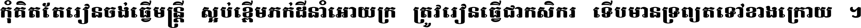 កុំ​គិត​តែ​រៀន​ចង់ធ្វើ​មន្ត្រី ស្អប់​ខ្ពើម​ភក់ដី​នាំអោយ​ក្រ ត្រូវ​រៀន​ធ្វើ​ជា​កសិករ ទើប​មានទ្រព្យ​ត​ទៅ​ខាង​ក្រោយ ។
