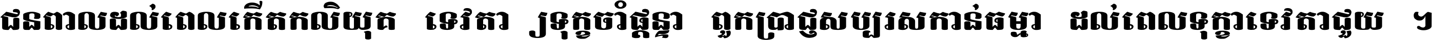 ជនពាល​ដល់​ពេល​កើត​កលិយុគ ទេវតា​ឲ្យ​ទុក្ខ​ចាំ​ផ្ដន្ទា ពួក​ប្រាជ្ញ​សប្បរស​កាន់​ធម្មា ដល់​ពេល​ទុក្ខា​ទេវតា​ជួយ ។