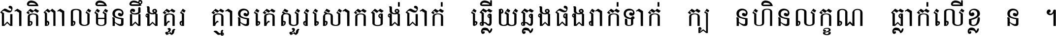 ជាតិ​ពាល​មិន​ដឹង​គួរ គ្មាន​គេ​សួរ​សោក​ចង់​ជាក់ ឆ្លើយ​ឆ្លង​ផង​រាក់​ទាក់​ ក្បួន​ហិន​លក្ខណ៍​ធ្លាក់​លើ​ខ្លួន ។