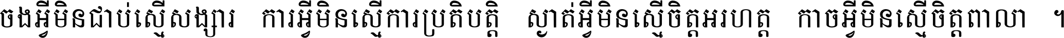 ចង​អ្វី​មិន​ជាប់​ស្មើ​សង្សារ ការ​អ្វី​មិន​ស្មើ​ការ​ប្រតិបត្តិ ស្ងាត់​អ្វី​មិន​ស្មើ​​ចិត្ត​អរហត្ត​ កាច​អ្វី​មិន​ស្មើ​ចិត្ត​ពាលា ។